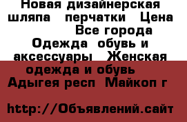 Новая дизайнерская шляпа   перчатки › Цена ­ 2 500 - Все города Одежда, обувь и аксессуары » Женская одежда и обувь   . Адыгея респ.,Майкоп г.